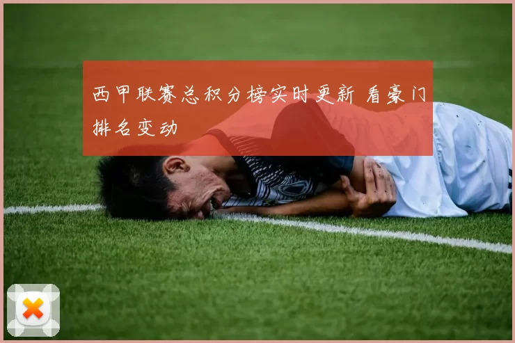 西甲联赛总积分榜实时更新 看豪门排名变动