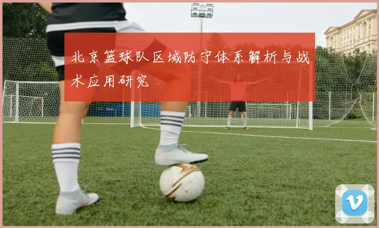 北京篮球队区域防守体系解析与战术应用研究