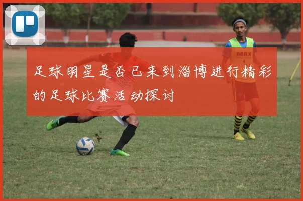足球明星是否已来到淄博进行精彩的足球比赛活动探讨