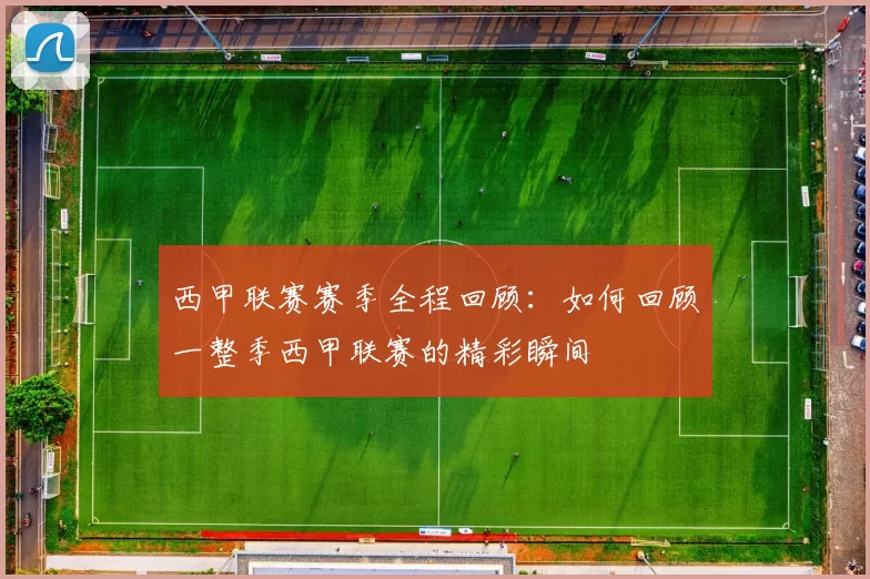 西甲联赛赛季全程回顾：如何回顾一整季西甲联赛的精彩瞬间