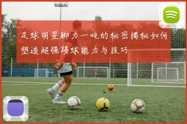 足球明星脚力一吨的秘密揭秘如何塑造超强踢球能力与技巧