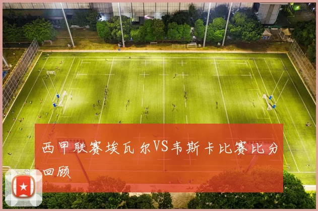 西甲联赛埃瓦尔VS韦斯卡比赛比分回顾