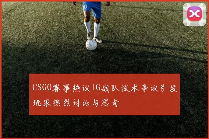 CSGO赛事热议IG战队技术争议引发玩家热烈讨论与思考