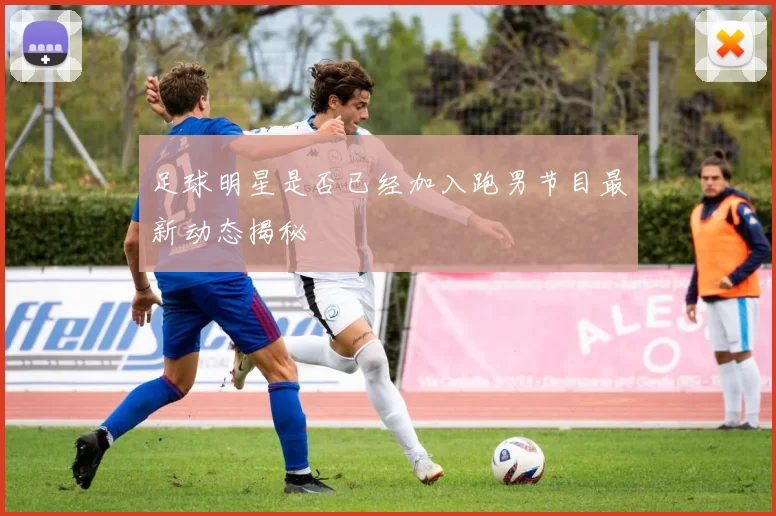 足球明星是否已经加入跑男节目最新动态揭秘