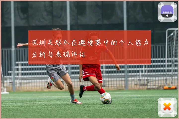 深圳足球队在邀请赛中的个人能力分析与表现评估