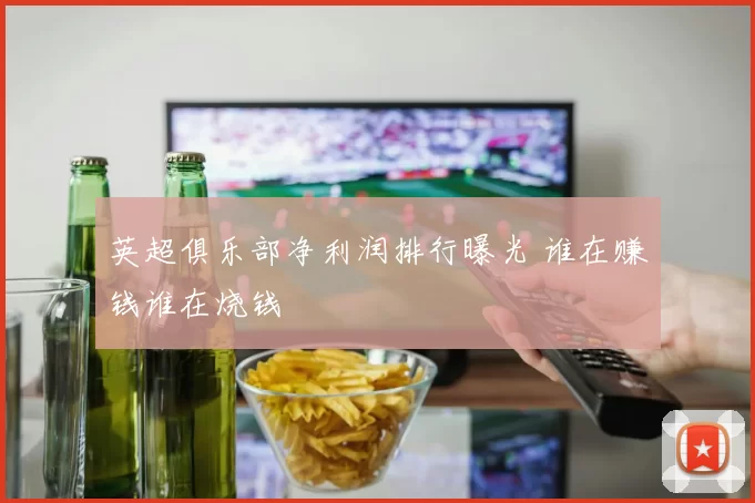 英超俱乐部净利润排行曝光 谁在赚钱谁在烧钱