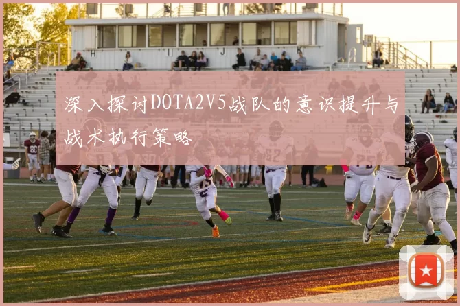 深入探讨DOTA2V5战队的意识提升与战术执行策略