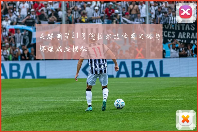 足球明星21号德拉尔的传奇之路与辉煌成就揭秘
