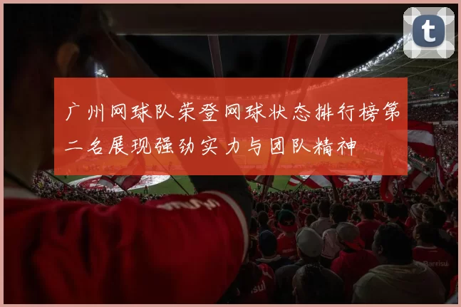 广州网球队荣登网球状态排行榜第二名展现强劲实力与团队精神