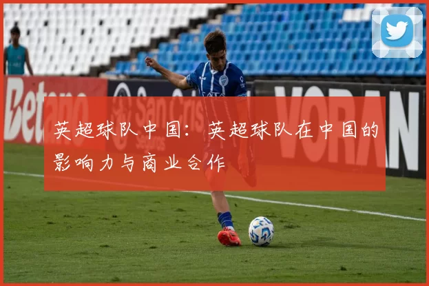 英超球队中国：英超球队在中国的影响力与商业合作