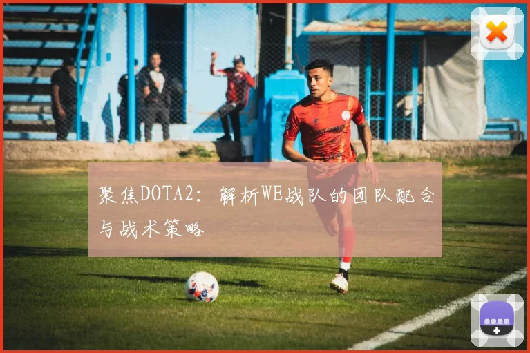 聚焦DOTA2：解析WE战队的团队配合与战术策略