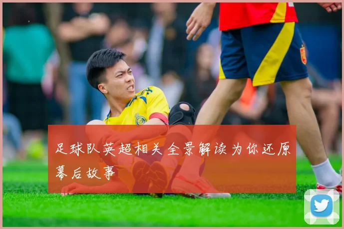 足球队英超相关全景解读为你还原幕后故事