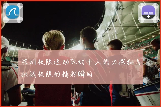深圳极限运动队的个人能力探秘与挑战极限的精彩瞬间