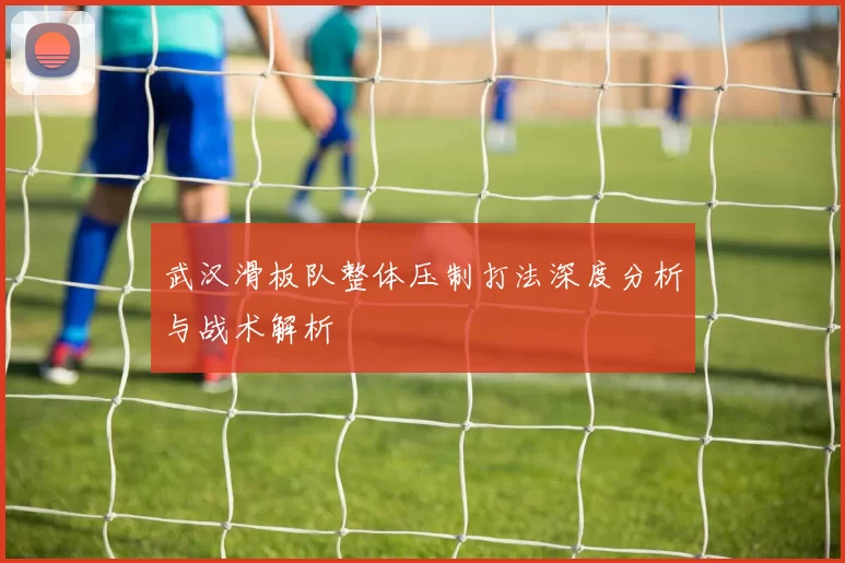 武汉滑板队整体压制打法深度分析与战术解析