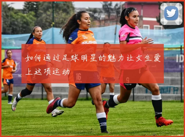 如何通过足球明星的魅力让女生爱上这项运动