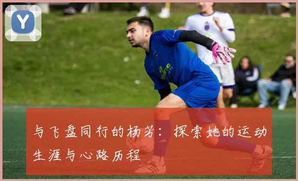 与飞盘同行的杨芳：探索她的运动生涯与心路历程