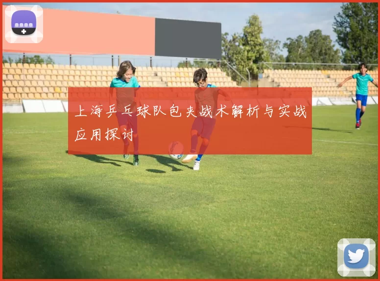 上海乒乓球队包夹战术解析与实战应用探讨