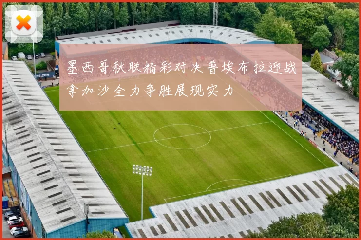 墨西哥秋联精彩对决普埃布拉迎战拿加沙全力争胜展现实力