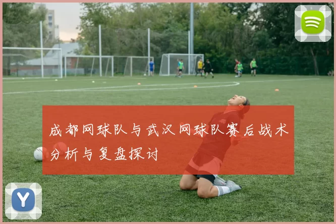 成都网球队与武汉网球队赛后战术分析与复盘探讨