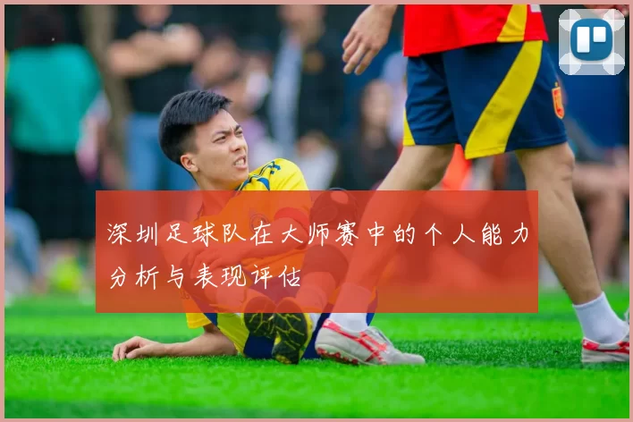 深圳足球队在大师赛中的个人能力分析与表现评估