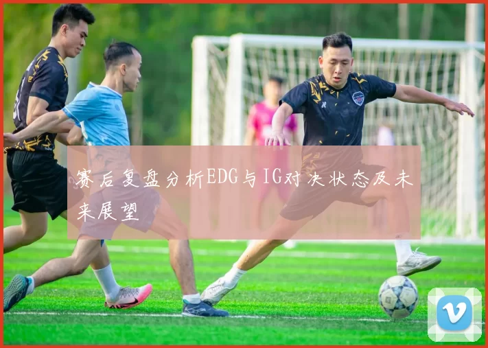 赛后复盘分析EDG与IG对决状态及未来展望
