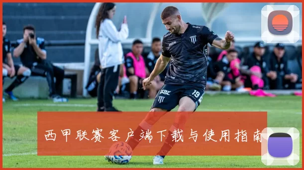 西甲联赛客户端下载与使用指南