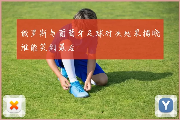 俄罗斯与葡萄牙足球对决结果揭晓谁能笑到最后