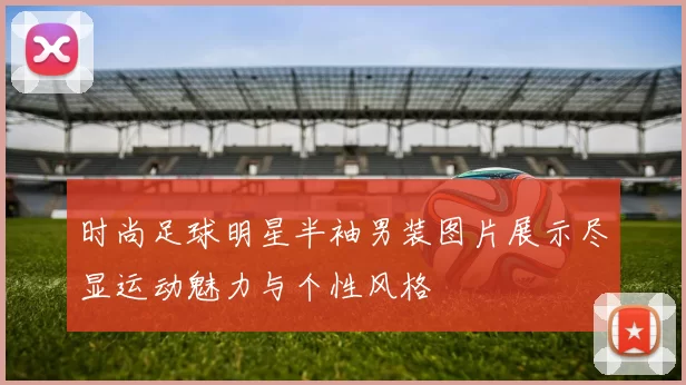 时尚足球明星半袖男装图片展示尽显运动魅力与个性风格