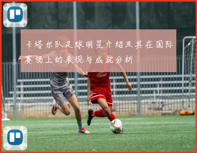 卡塔尔队足球明星介绍及其在国际赛场上的表现与成就分析