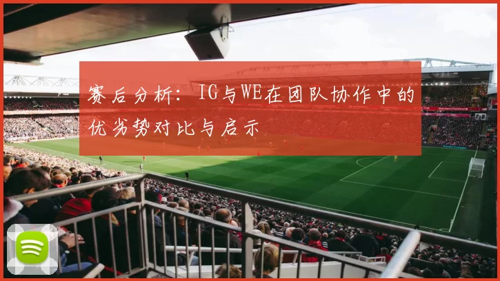 赛后分析：IG与WE在团队协作中的优劣势对比与启示