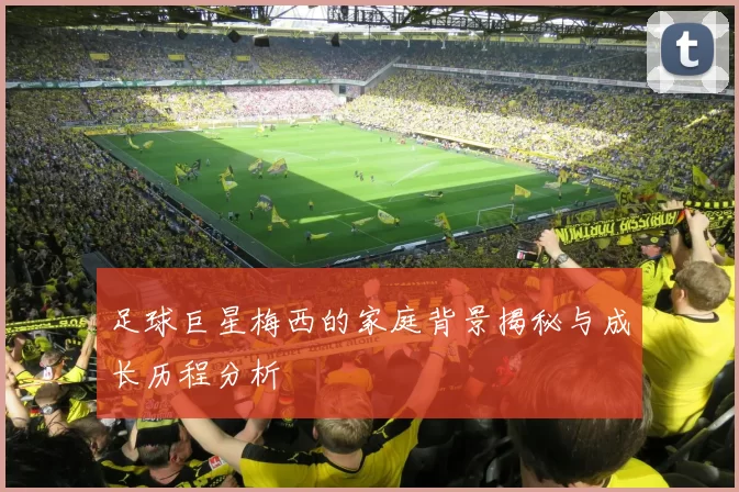 足球巨星梅西的家庭背景揭秘与成长历程分析