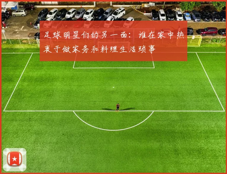 足球明星们的另一面：谁在家中热衷于做家务和料理生活琐事