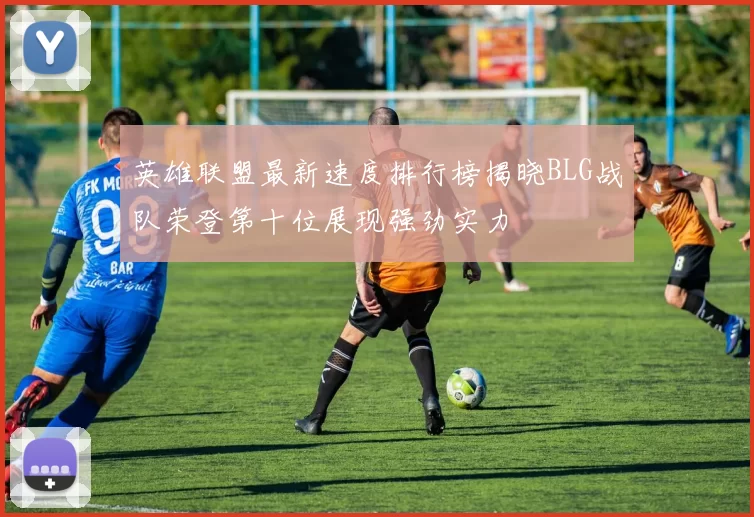 英雄联盟最新速度排行榜揭晓BLG战队荣登第十位展现强劲实力