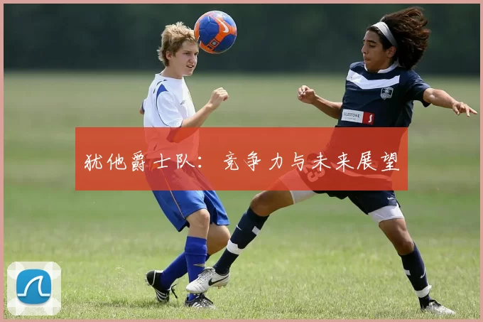 犹他爵士队：竞争力与未来展望