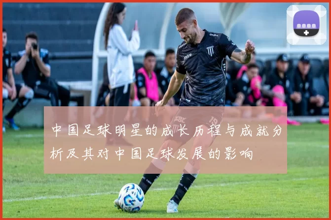 中国足球明星的成长历程与成就分析及其对中国足球发展的影响
