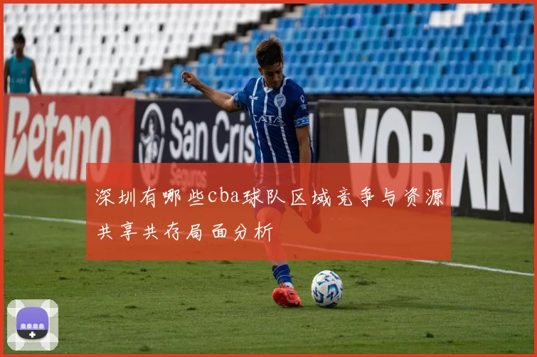 深圳有哪些cba球队区域竞争与资源共享共存局面分析