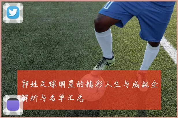郭姓足球明星的精彩人生与成就全解析与名单汇总