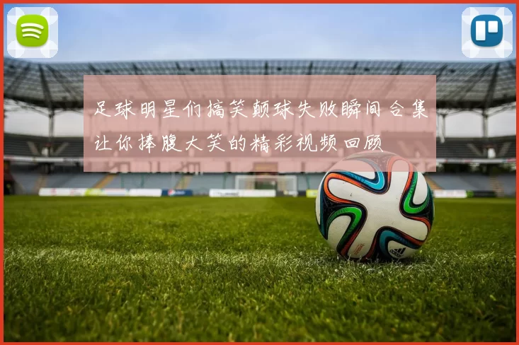 足球明星们搞笑颠球失败瞬间合集让你捧腹大笑的精彩视频回顾
