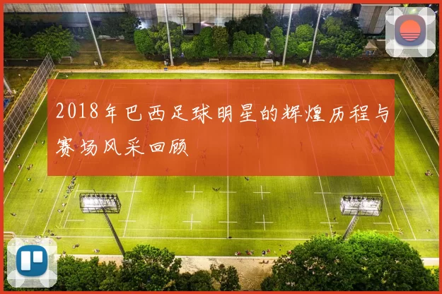 2018年巴西足球明星的辉煌历程与赛场风采回顾