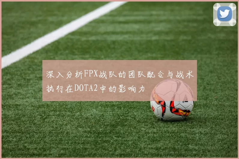 深入分析FPX战队的团队配合与战术执行在DOTA2中的影响力