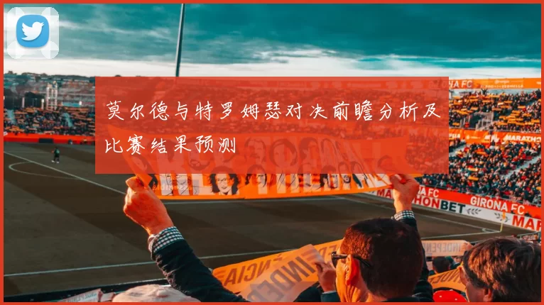 莫尔德与特罗姆瑟对决前瞻分析及比赛结果预测
