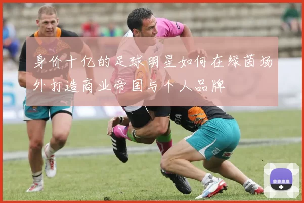 身价十亿的足球明星如何在绿茵场外打造商业帝国与个人品牌
