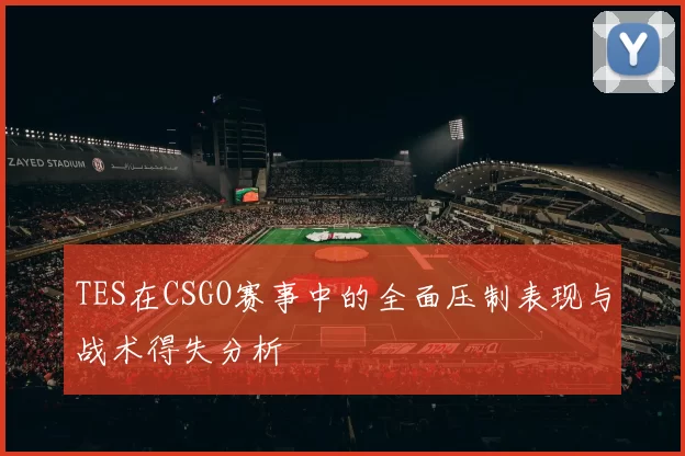 TES在CSGO赛事中的全面压制表现与战术得失分析