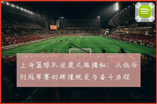 上海篮球队逆袭之路揭秘：从低谷到冠军赛的辉煌蜕变与奋斗历程