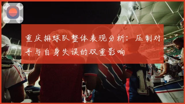 重庆排球队整体表现分析：压制对手与自身失误的双重影响