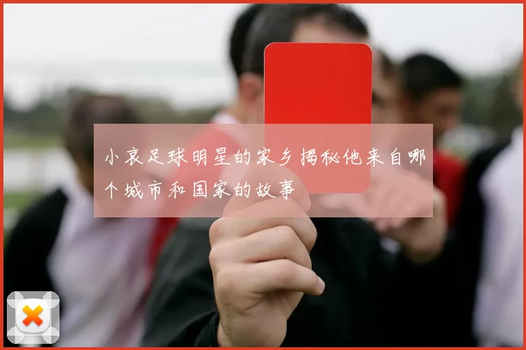 小哀足球明星的家乡揭秘他来自哪个城市和国家的故事