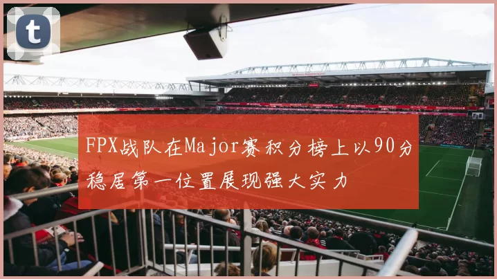 FPX战队在Major赛积分榜上以90分稳居第一位置展现强大实力