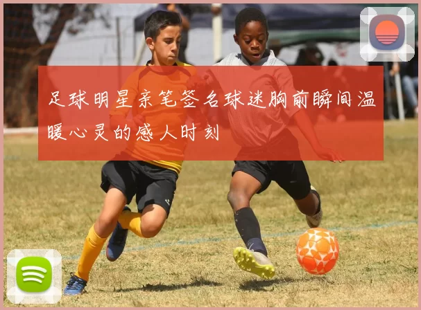 足球明星亲笔签名球迷胸前瞬间温暖心灵的感人时刻