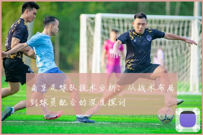 南京足球队技术分析：从战术布局到球员配合的深度探讨