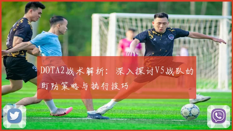 DOTA2战术解析：深入探讨V5战队的盯防策略与执行技巧